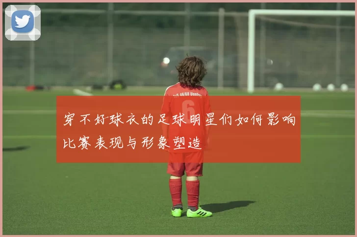 穿不好球衣的足球明星们如何影响比赛表现与形象塑造