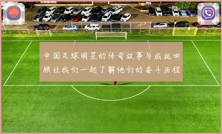 中国足球明星的传奇故事与成就回顾让我们一起了解他们的奋斗历程