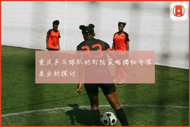 重庆乒乓球队的盯防策略揭秘与深度分析探讨