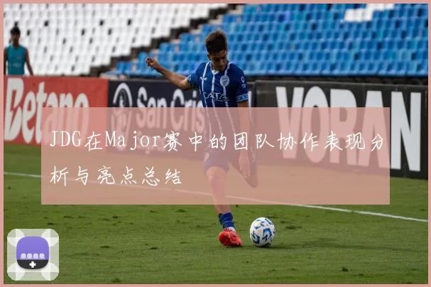 JDG在Major赛中的团队协作表现分析与亮点总结