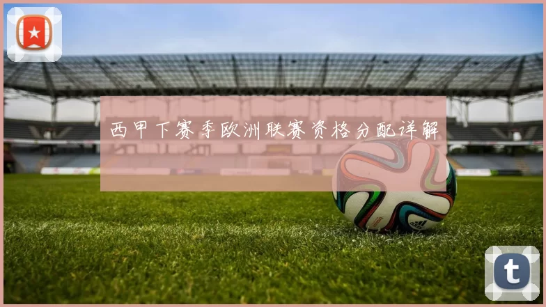 西甲下赛季欧洲联赛资格分配详解