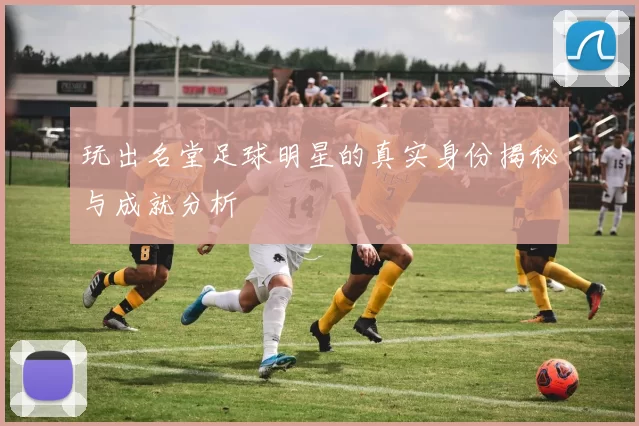 玩出名堂足球明星的真实身份揭秘与成就分析
