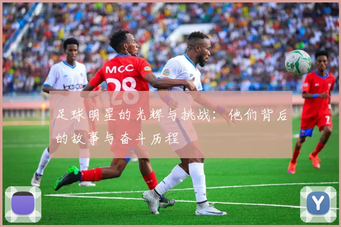 足球明星的光辉与挑战：他们背后的故事与奋斗历程