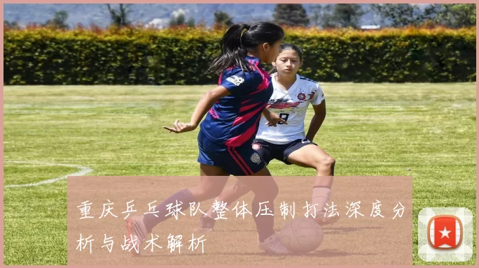重庆乒乓球队整体压制打法深度分析与战术解析