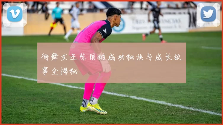 街舞女王陈丽的成功秘诀与成长故事全揭秘