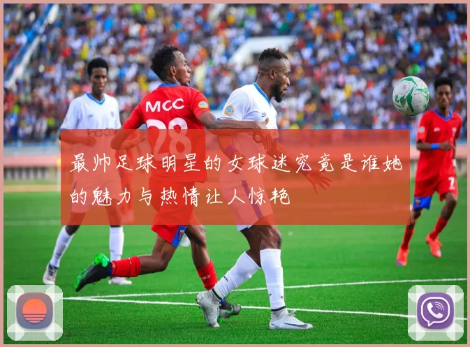 最帅足球明星的女球迷究竟是谁她的魅力与热情让人惊艳