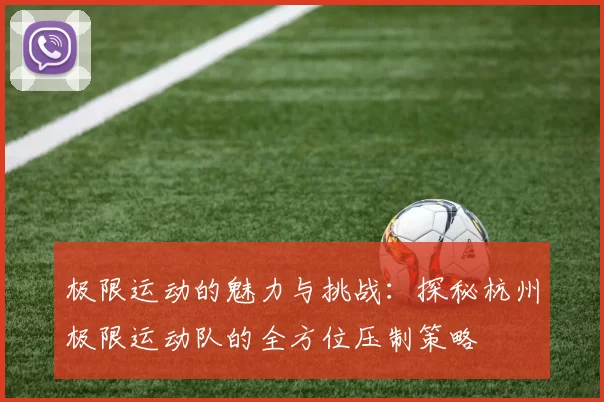 极限运动的魅力与挑战：探秘杭州极限运动队的全方位压制策略