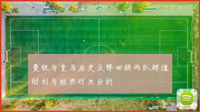 曼联与皇马历史交锋回顾两队辉煌时刻与经典对决分析