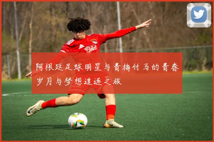 阿根廷足球明星与青梅竹马的青春岁月与梦想追逐之旅