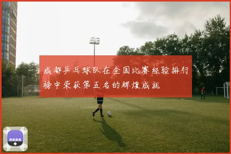 成都乒乓球队在全国比赛经验排行榜中荣获第五名的辉煌成就