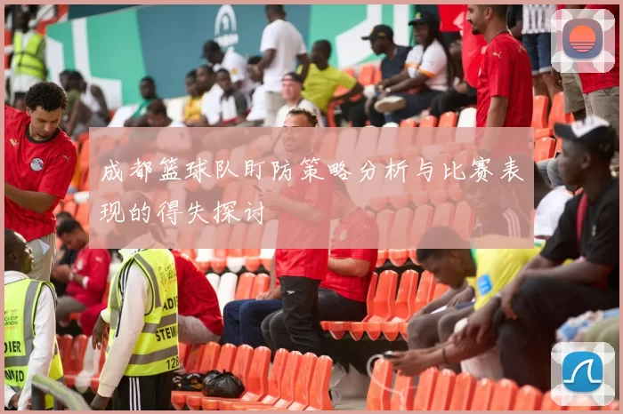 成都篮球队盯防策略分析与比赛表现的得失探讨