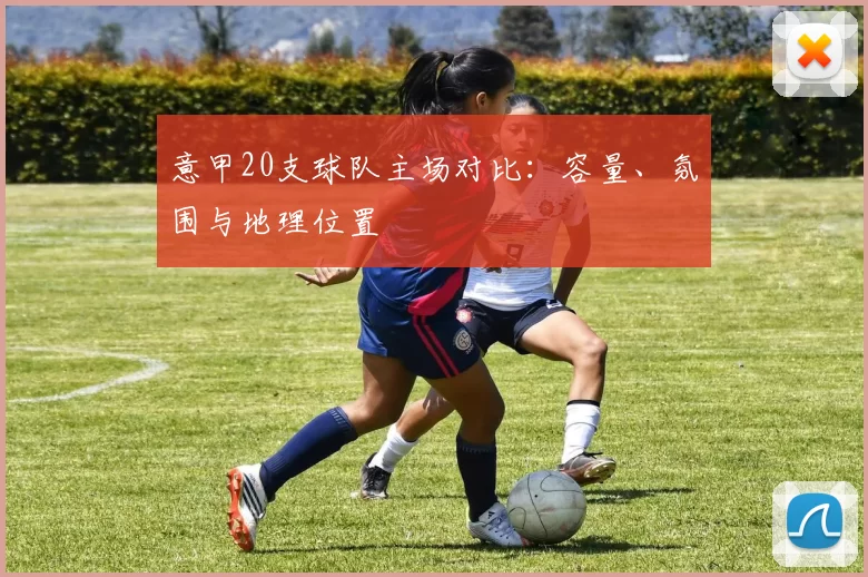 意甲20支球队主场对比：容量、氛围与地理位置