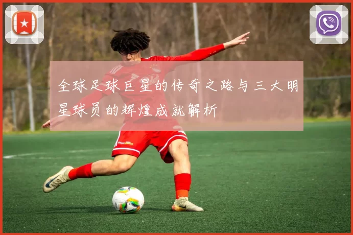 全球足球巨星的传奇之路与三大明星球员的辉煌成就解析