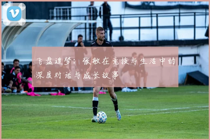 飞盘追梦：张敏在竞技与生活中的深度对话与成长故事