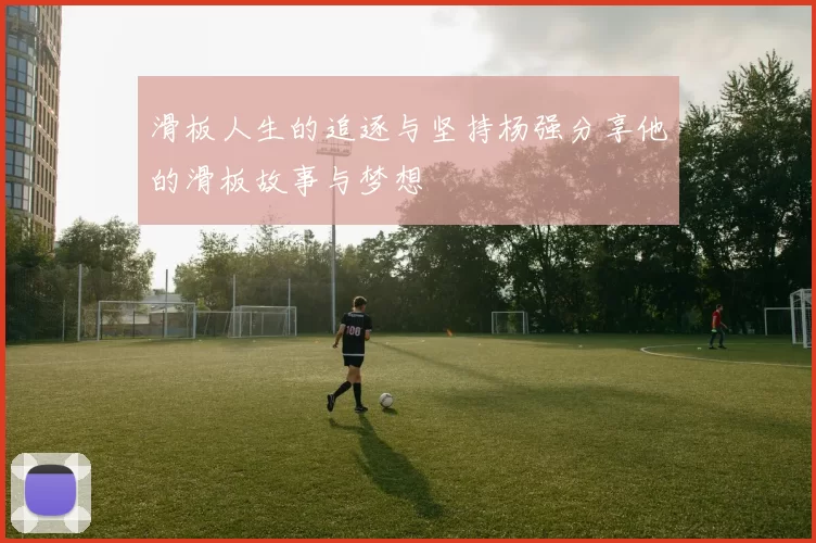滑板人生的追逐与坚持杨强分享他的滑板故事与梦想