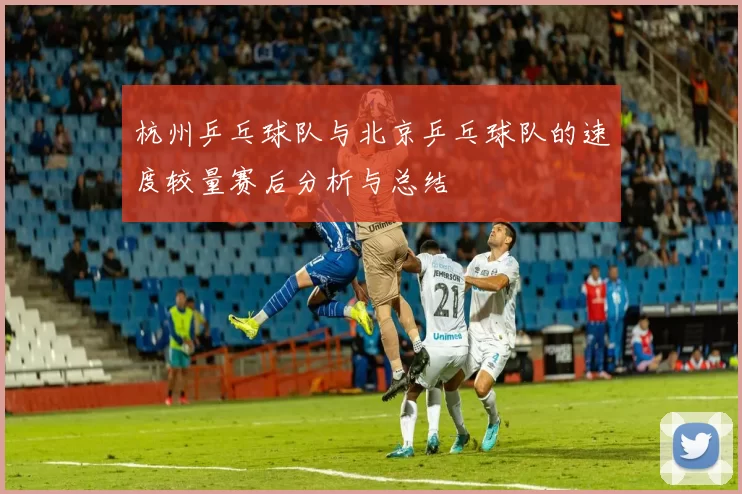 杭州乒乓球队与北京乒乓球队的速度较量赛后分析与总结