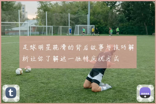 足球明星跪滑的背后故事与技巧解析让你了解这一独特庆祝方式