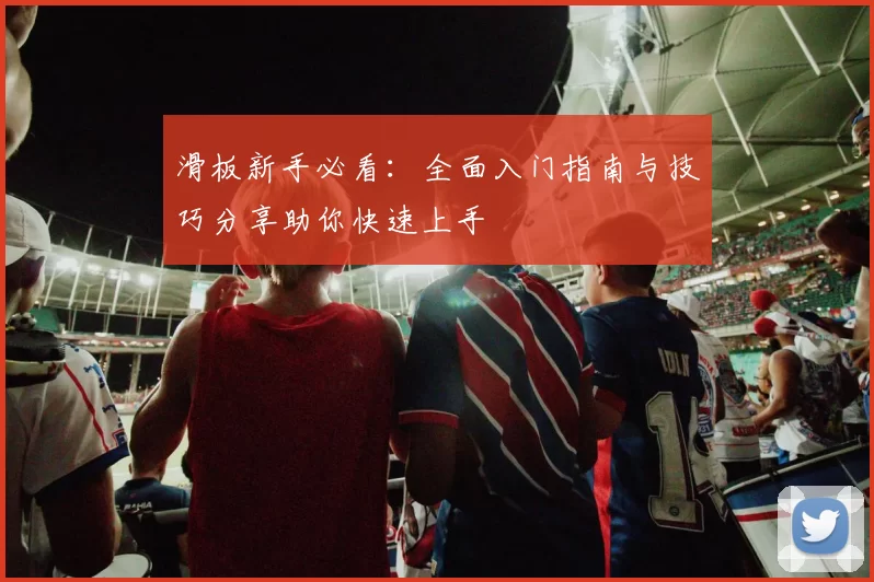 滑板新手必看：全面入门指南与技巧分享助你快速上手