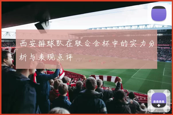 西安排球队在联合会杯中的实力分析与表现点评