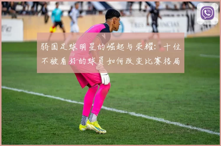 弱国足球明星的崛起与荣耀：十位不被看好的球员如何改变比赛格局