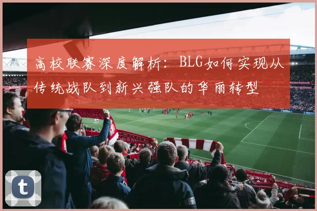 高校联赛深度解析：BLG如何实现从传统战队到新兴强队的华丽转型