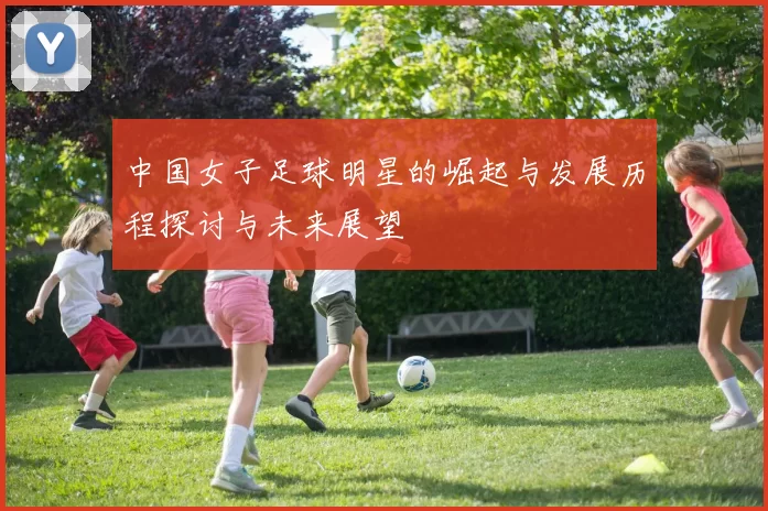中国女子足球明星的崛起与发展历程探讨与未来展望
