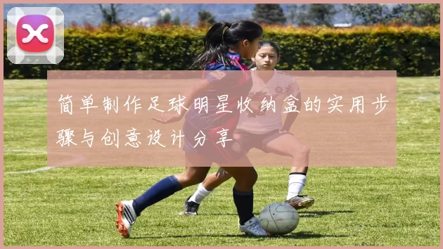 简单制作足球明星收纳盒的实用步骤与创意设计分享