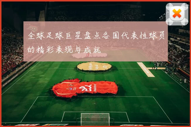 全球足球巨星盘点各国代表性球员的精彩表现与成就