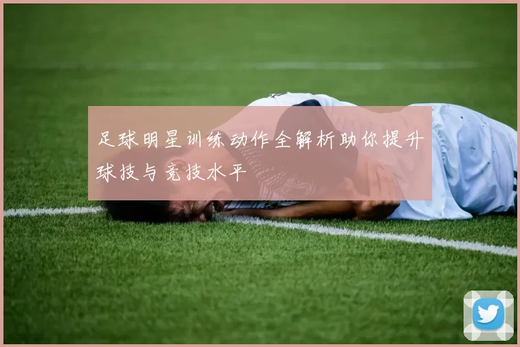 足球明星训练动作全解析助你提升球技与竞技水平