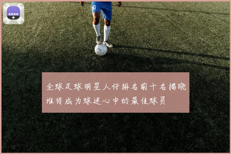 全球足球明星人仔排名前十名揭晓谁将成为球迷心中的最佳球员