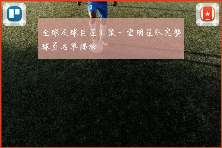 全球足球巨星汇聚一堂明星队完整球员名单揭秘