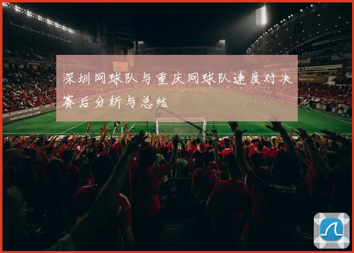 深圳网球队与重庆网球队速度对决赛后分析与总结