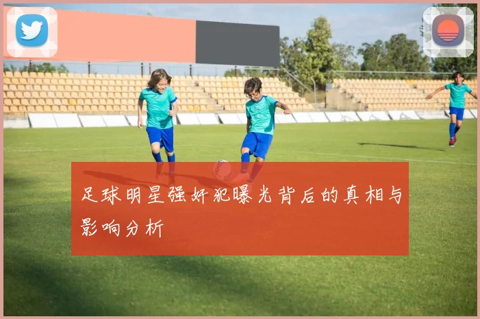 足球明星强奸犯曝光背后的真相与影响分析