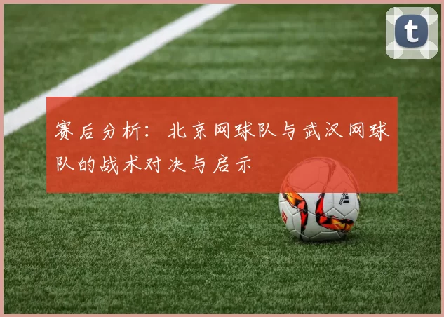 赛后分析：北京网球队与武汉网球队的战术对决与启示