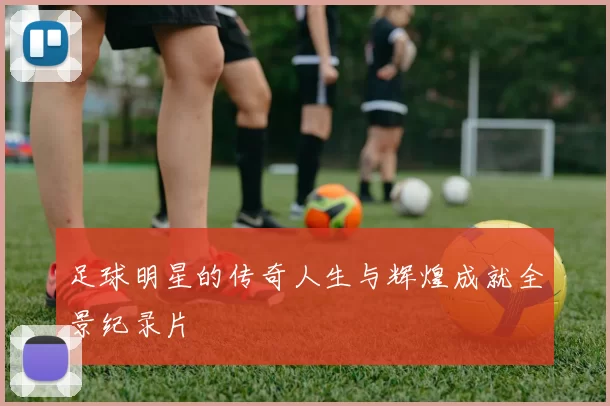 足球明星的传奇人生与辉煌成就全景纪录片